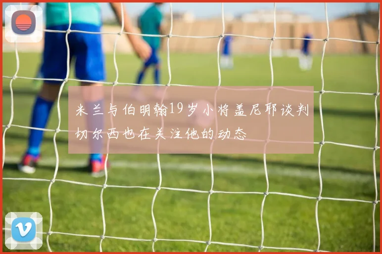 米兰与伯明翰19岁小将盖尼耶谈判切尔西也在关注他的动态