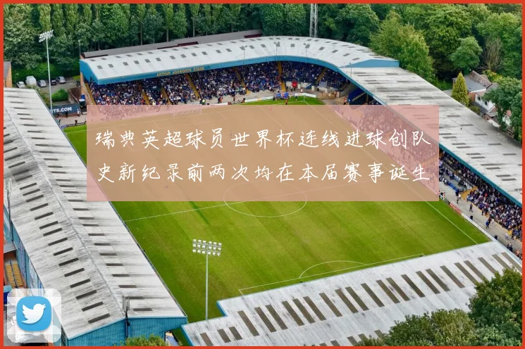 瑞典英超球员世界杯连线进球创队史新纪录前两次均在本届赛事诞生