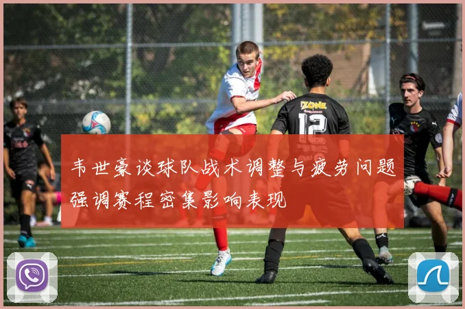 韦世豪谈球队战术调整与疲劳问题强调赛程密集影响表现