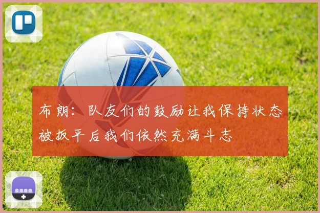 布朗:队友们的鼓励让我保持状态被扳平后我们依然充满斗志
