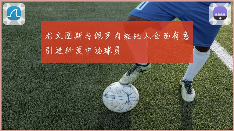 尤文图斯与佩罗内经纪人会面有意引进科莫中场球员