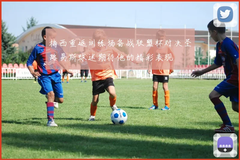 梅西重返训练场备战联盟杯对决圣路易斯球迷期待他的精彩表现
