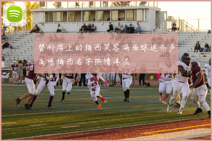 替补席上的梅西笑容满面球迷齐声高呼梅西名字热情洋溢