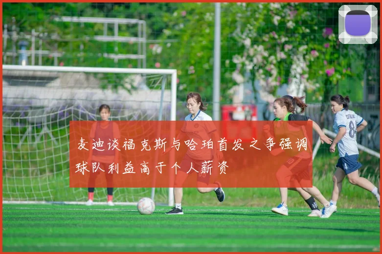 麦迪谈福克斯与哈珀首发之争强调球队利益高于个人薪资