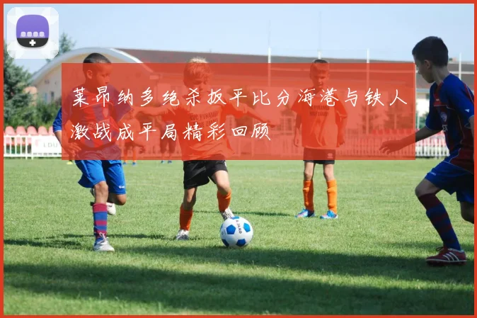 莱昂纳多绝杀扳平比分海港与铁人激战成平局精彩回顾