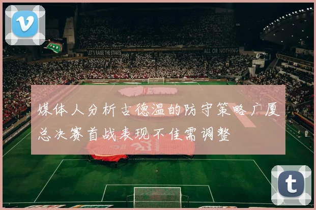 媒体人分析古德温的防守策略广厦总决赛首战表现不佳需调整
