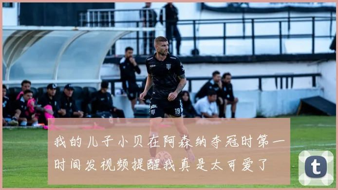 我的儿子小贝在阿森纳夺冠时第一时间发视频提醒我真是太可爱了