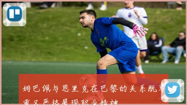 姆巴佩与恩里克在巴黎的关系既尊重又严格展现职业精神