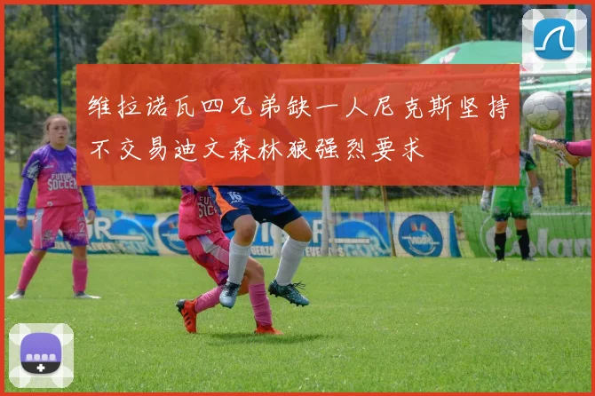 维拉诺瓦四兄弟缺一人尼克斯坚持不交易迪文森林狼强烈要求