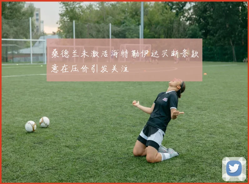桑德兰未激活海特勒伊达买断条款意在压价引发关注