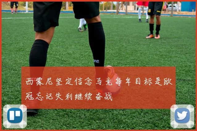 西蒙尼坚定信念马竞每年目标是欧冠忘记失利继续奋战