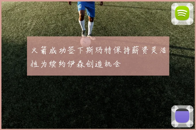 火箭成功签下斯玛特保持薪资灵活性为续约伊森创造机会