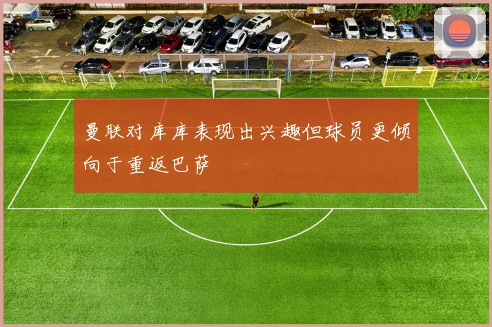 曼联对库库表现出兴趣但球员更倾向于重返巴萨