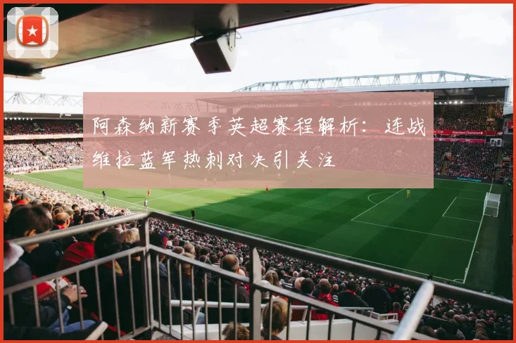 阿森纳新赛季英超赛程解析：连战维拉蓝军热刺对决引关注