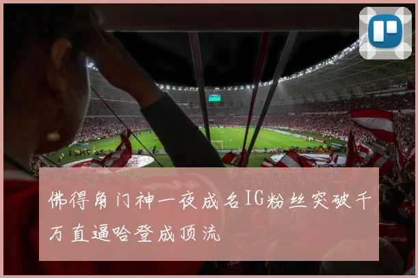 佛得角门神一夜成名IG粉丝突破千万直逼哈登成顶流