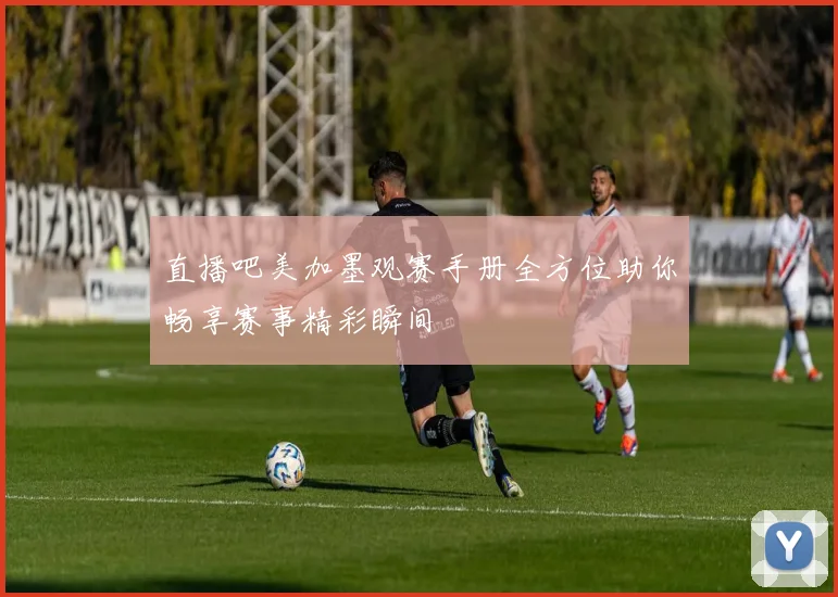 直播吧美加墨观赛手册全方位助你畅享赛事精彩瞬间