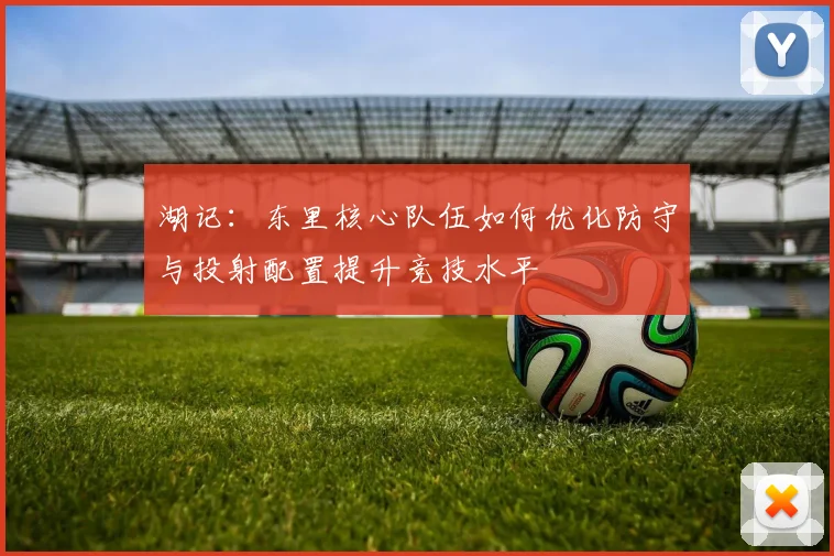 湖记:东里核心队伍如何优化防守与投射配置提升竞技水平