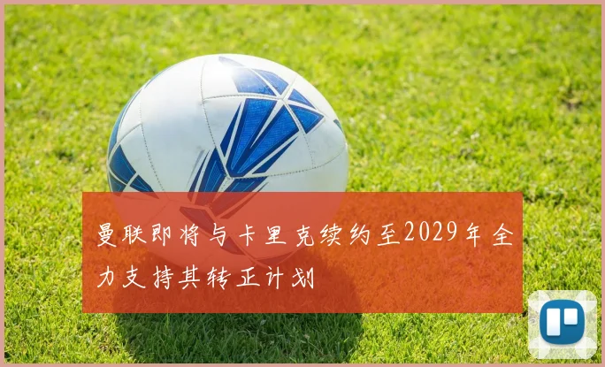 曼联即将与卡里克续约至2029年全力支持其转正计划