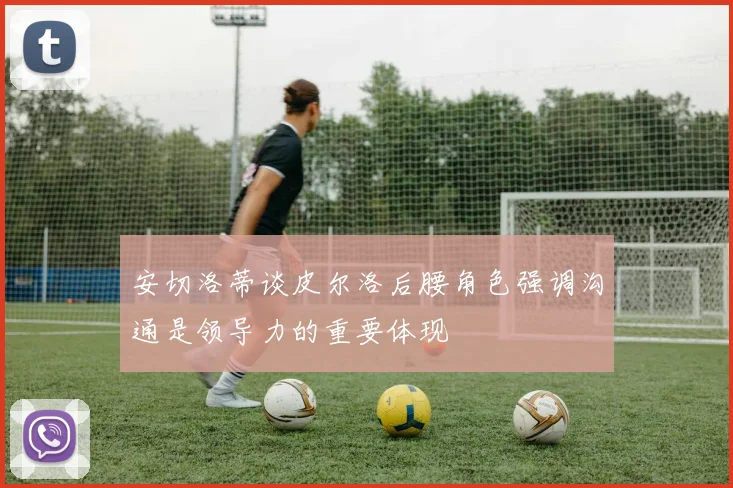 安切洛蒂谈皮尔洛后腰角色强调沟通是领导力的重要体现