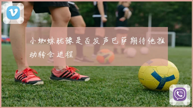 小蜘蛛犹豫是否发声巴萨期待他推动转会进程