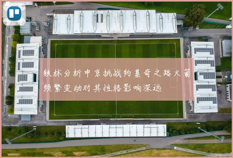 铁林分析申京挑战约基奇之路火箭频繁变动对其性格影响深远