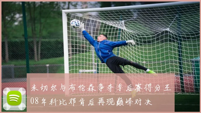 米切尔与布伦森争夺季后赛得分王08年科比邓肯后再现巅峰对决