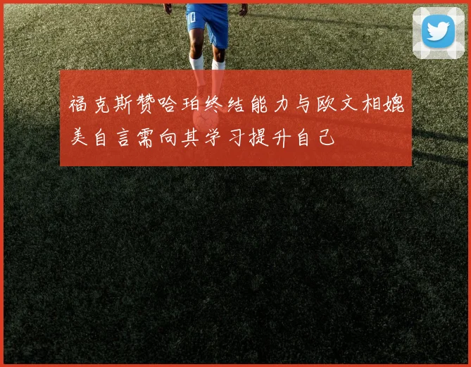 福克斯赞哈珀终结能力与欧文相媲美自言需向其学习提升自己