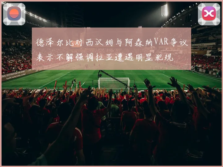 德泽尔比对西汉姆与阿森纳VAR争议表示不解强调拉亚遭遇明显犯规