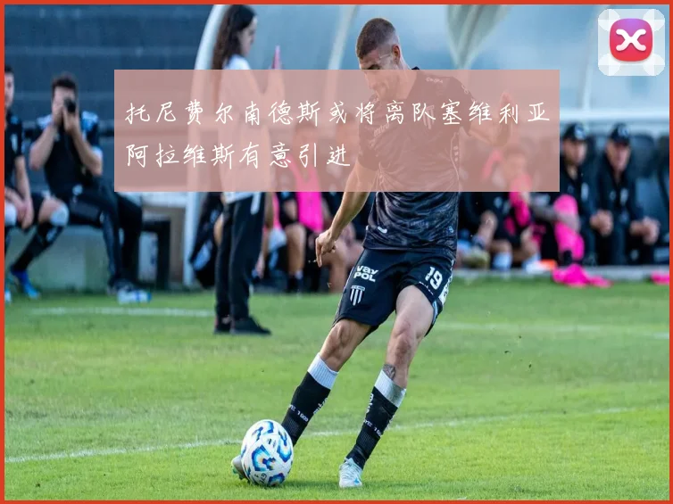 托尼费尔南德斯或将离队塞维利亚阿拉维斯有意引进