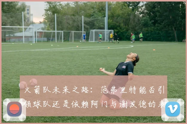 火箭队未来之路：范弗里特能否引领球队还是依赖阿门与谢泼德的表现